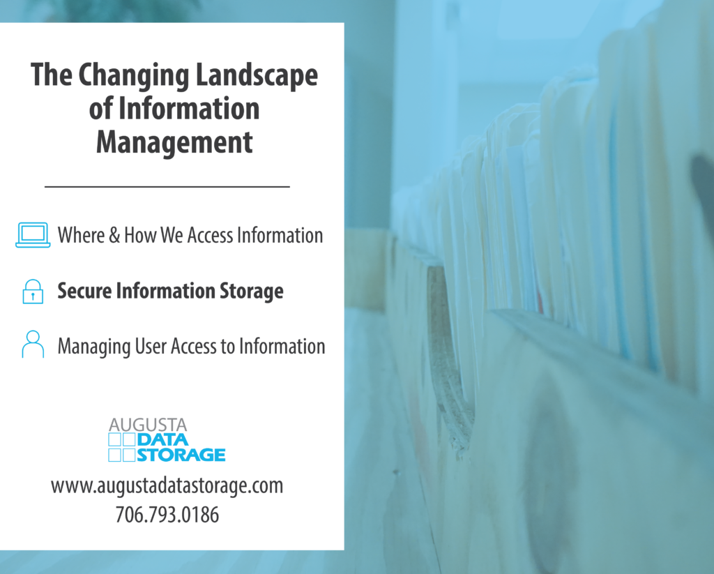 The changing landscape of information management.
Where and how we access information
Secure information storage
Managing user access to informationAugusta Data Storage
www.augustadatastorage.com
706-793-0186